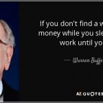 If you don't find a way to make money while you sleep, you will work until you die. - Warren Buffett